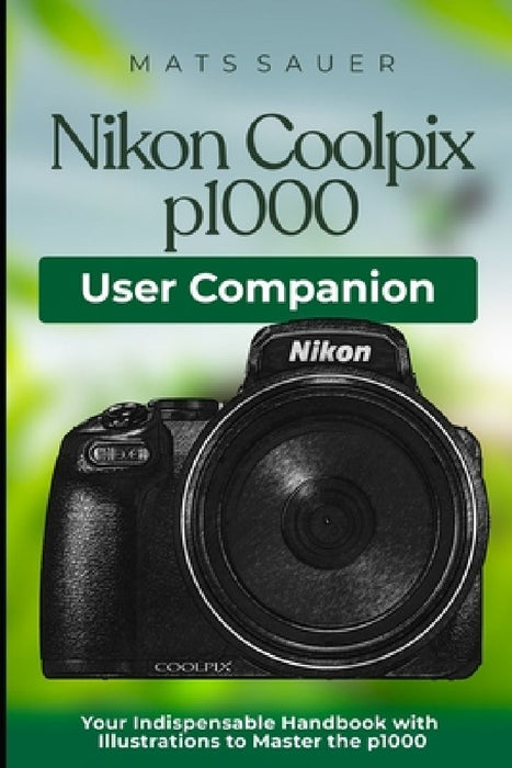 Nikon Coolpix p1000 User Companion: Your Indispensable Handbook with Illustrations to Master the p1000 by Mats Sauer