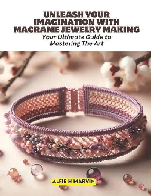 Unleash Your Imagination with Macrame Jewelry Making: Your Ultimate Guide to Mastering The Art by Alfie H. Marvin