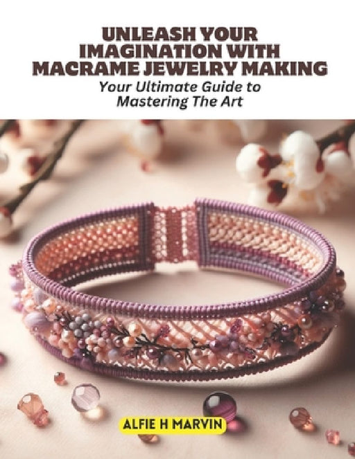 Unleash Your Imagination with Macrame Jewelry Making: Your Ultimate Guide to Mastering The Art by Alfie H. Marvin