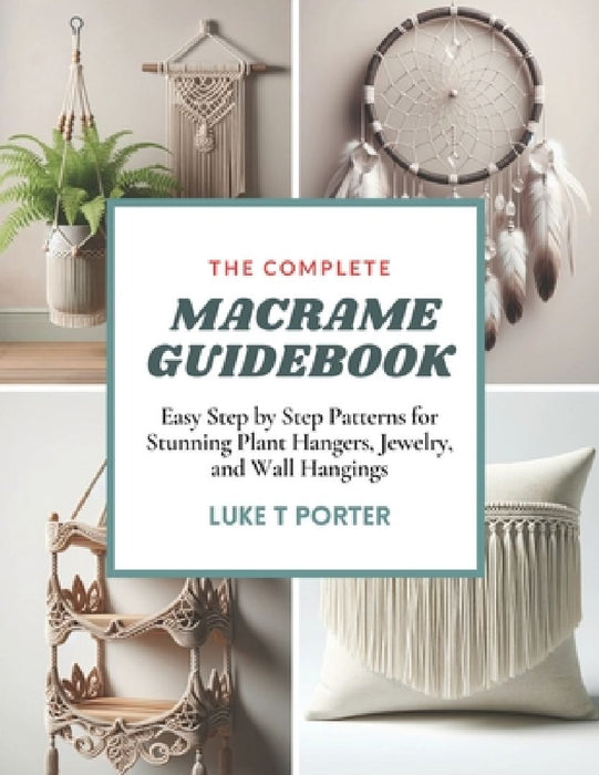The Complete Macrame Guidebook: Easy Step by Step Patterns for Stunning Plant Hangers, Jewelry, and Wall Hangings by Luke T. Porter