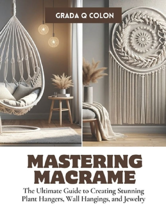 Mastering Macrame: The Ultimate Guide to Creating Stunning Plant Hangers, Wall Hangings, and Jewelry by Grada Q. Colon