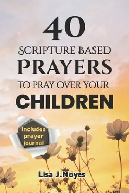 40 Scripture Based Prayers To Pray Over Your Children: Devotional Prayers Guiding Your Children on a Faith-filled Path by Lisa J. Noyes