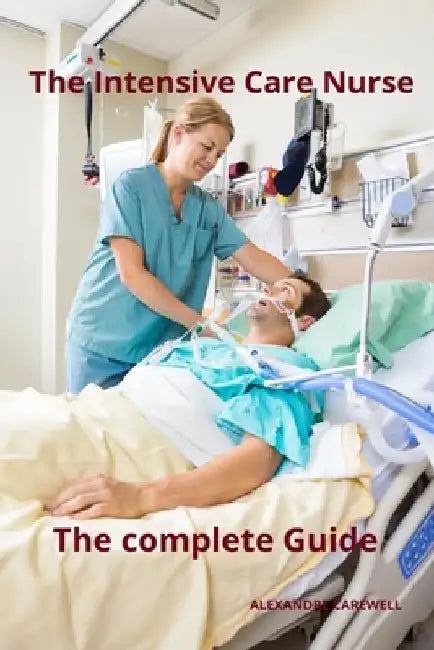 The Intensive Care Nurse The complete Guide by Alexandre Carewell