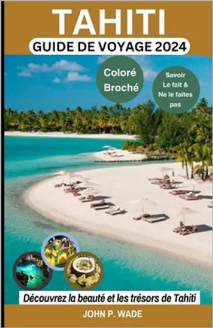 Tahiti Guide de Voyage 2024: Trésors de Tahiti: cartes et directions, aéroports centraux, banques, hébergements détaillés, restaurants, itinéraires by Wade, John P.