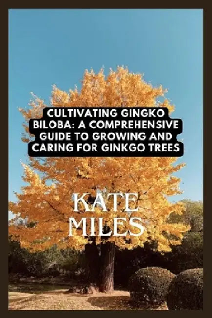 Cultivating Ginkgo Biloba: A Comprehensive Guide to Growing and Caring for Ginkgo Trees: Unlocking the Ancient Wisdom of the Maidenhair Tree for by Kate Miles