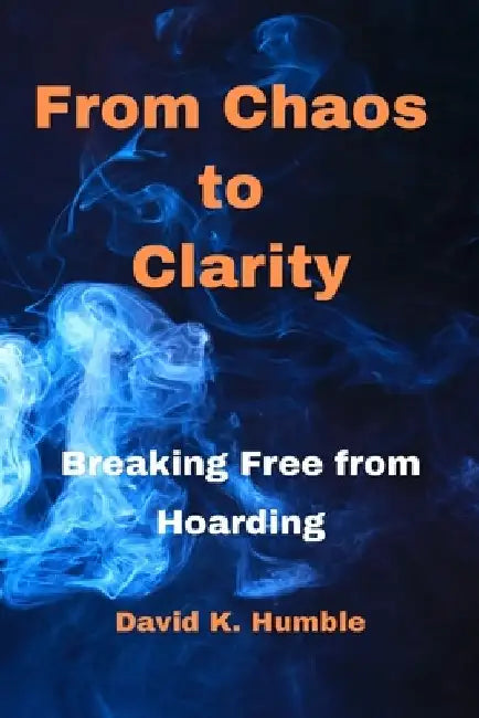 From Chaos to Clarity: Breaking Free from Hoarding by David K. Humble