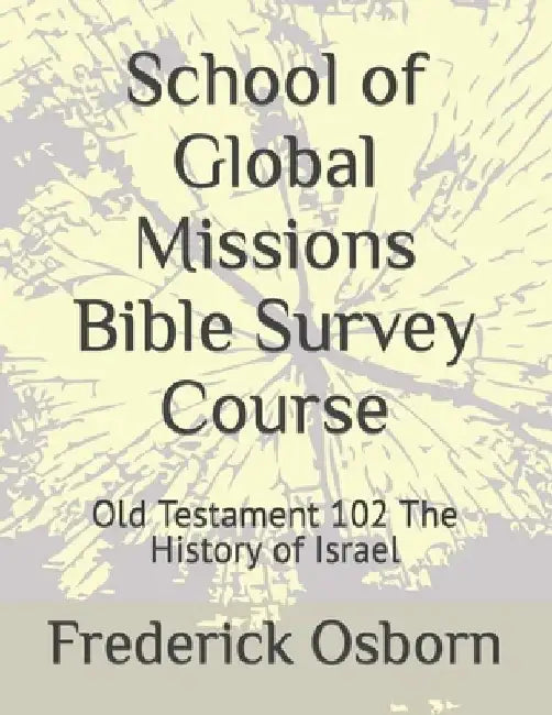 School of Global Missions Bible Survey Course: Old Testament 102 The History of Israel by Frederick Osborn