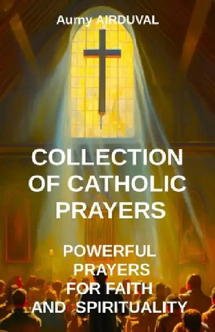 Collection of Catholic Prayers: Powerful Prayers for Faith and Spirituality: Catholic prayers, Religion, Catholicism, Christianity, Christian prayers, by Aurny Airduval