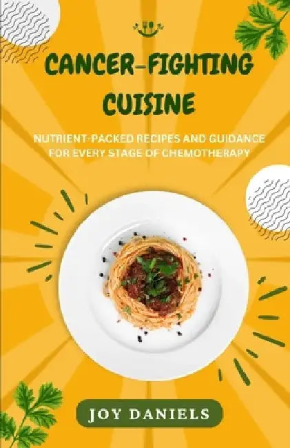 Cancer-Fighting Cuisine: Nutrient-Packed Recipes and Guidance for Every Stage of Chemotherapy by Joy Daniels