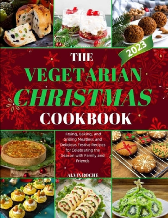 The Vegetarian Christmas Cookbook: Frying, Baking, and Grilling Meatless and Delicious Festive Recipes for Celebrating the Season with Family and Frie by Alvin Roche