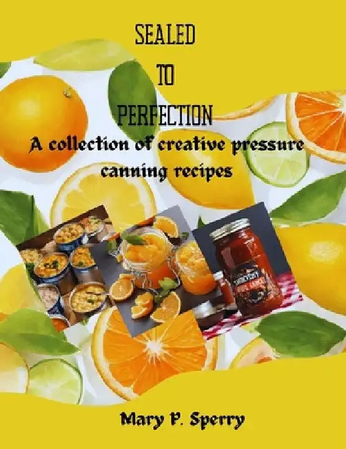 Sealed to Perfection: A collection of creative pressure canning recipes by Mary Sperry