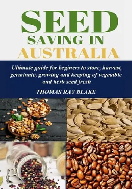 Seed Saving in Australia: Ultimate guide for beginners to store, harvest, germinate, growing and keeping of vegetable and herb seed fresh by Thomas Ray Blake