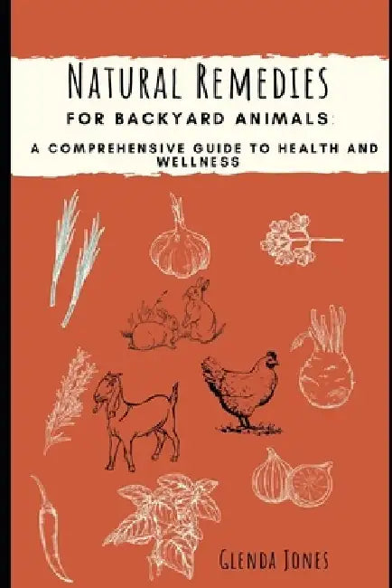 Natural Remedies for Backyard Animals: A Comprehensive Guide to Health and Wellness: Chickens, Goats, Rabbits by Glenda Jones