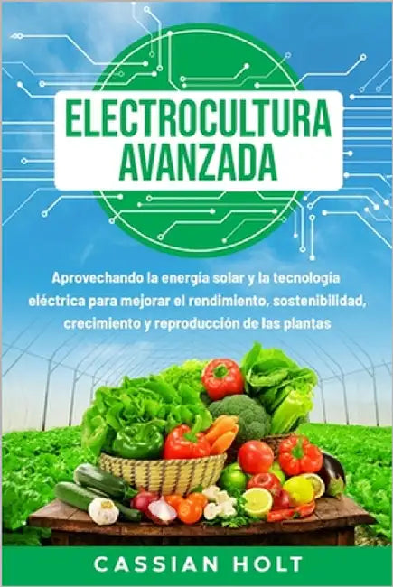 Electrocultura avanzada: Aprovechando la energía solar y la tecnología eléctrica para mejorar el rendimiento, sostenibilidad, crecimiento y rep by Holt, Cassian