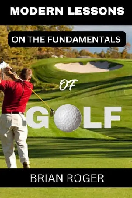 Modern Lessons on the Fundamentals of Golf: The Absolute Beginners's Guide to Golf for Men and Women to Know Why You Suck at Golf by Brian Roger