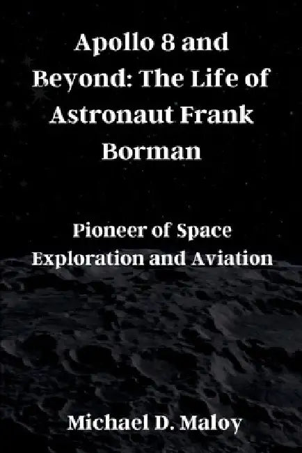 Apollo 8 and Beyond: The Life of Astronaut Frank Borman: Pioneer of Space Exploration and Aviation by Michael D. Maloy