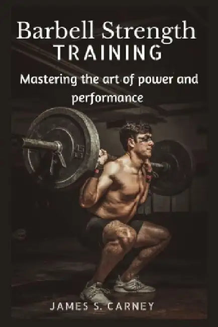 Barbell Strength Training: Mastering the art of power and performance by James S. Carney