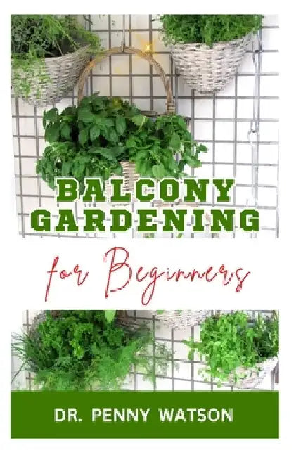Balcony Gardening for Beginners: Quick and Easy Methods to Grow Vegetables and Flowers at Home by Penny Watson