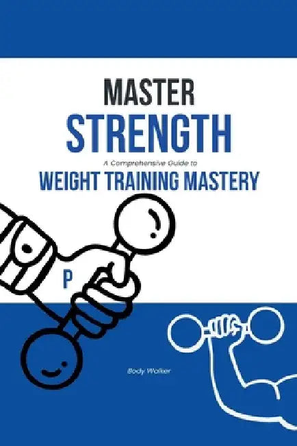 Master Strength: A Comprehensive Guide to Weight Training Mastery by Body Walker
