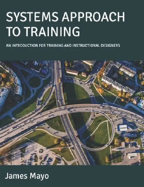 Systems Approach to Training: An Introduction for Training and Instructional Designers by James Mayo