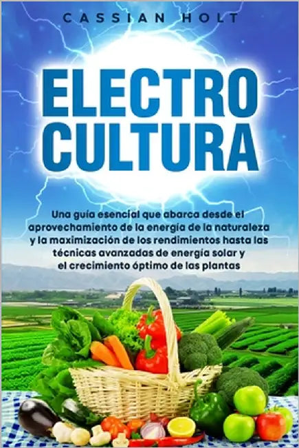 Electrocultura: La guía fundamental para aprovechar la energía de la naturaleza, maximizar el rendimiento, aplicar técnicas avanzadas by Holt, Cassian