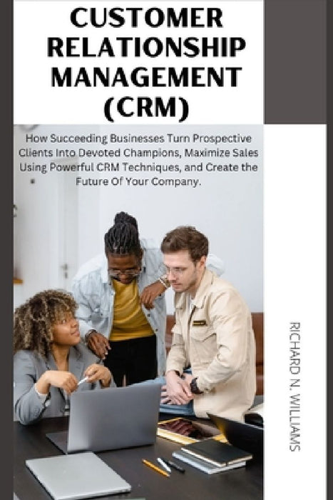 Customer Relationship Management (Crm): : How Succeeding Businesses Turn Prospective Clients Into Devoted Champions, Maximize Sales Using Powerful Crm by Richard N. Williams