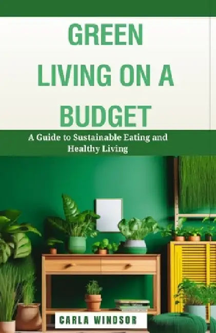 Green Living on a Budget: A Guide to Sustainable Eating and Healthy Living by Carla Windsor