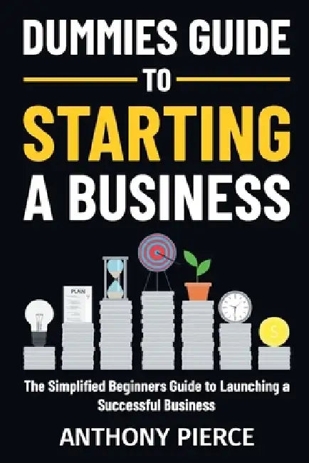 Dummies Guide to Starting a Business: The Simplified Beginners Guide to Launching a Successful Business Step-by-Step Blueprint to Build a Business by Anthony Pierce