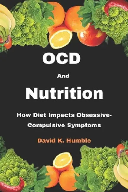 OCD and Nutrition: How Diet Impacts Obsessive-Compulsive Symptoms by David K. Humble