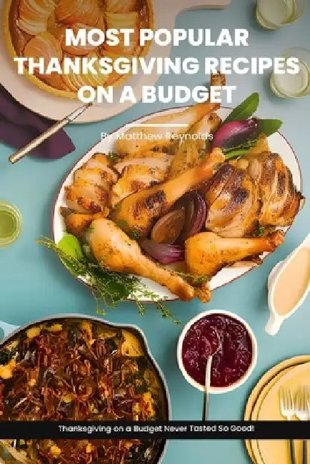 Most Popular Thanksgiving Recipes On A Budget Cookbook: Indulge in Inexpensive, Budget-Friendly Recipe Ideas Book - From Creamy Soups to Sweet Pies, T by Matthew Reynolds