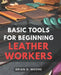 Basic Tools For Beginning Leather Workers: The Ultimate Compendium of Essential Leatherworking Tools Exploring the What, Why, and How of Leatherworkin by Brian O. Moore