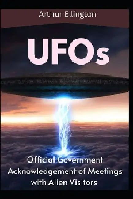 UFOs: The Official Government Acknowledgement of Meetings with Alien Visitors by Arthur Ellington