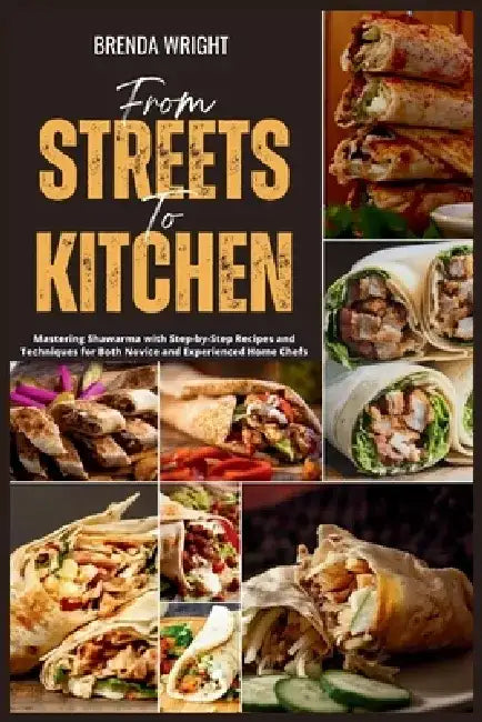 From Streets To Kitchen: Mastering Shawarma with Step-by-Step Recipes and Techniques for Both Novice and Experienced Home Chefs by Brenda Wright