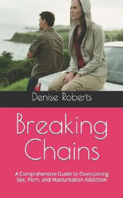 Breaking Chains: A Comprehensive Guide to Overcoming Sex, Porn, and Masturbation Addiction by Denise Roberts