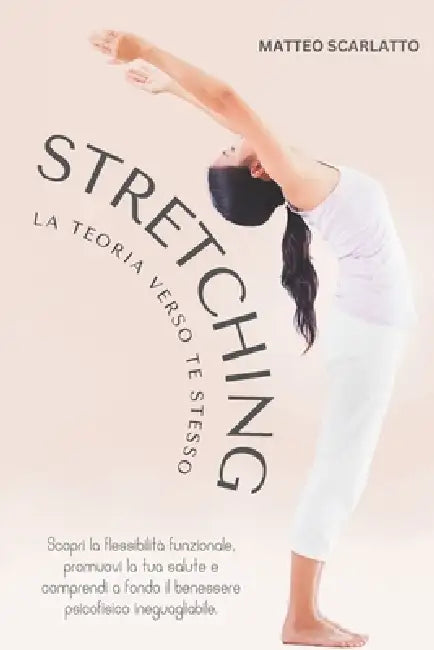 Stretching: La Teoria Verso Te Stesso: Scopri la flessibilità funzionale, promuovi la tua salute e comprendi a fondo il benessere by Matteo Scarlatto
