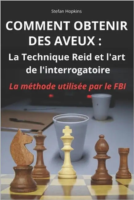 Comment Obtenir Des Aveux: LA TECHNIQUE REID ET L'ART DE L'INTERROGATOIRE: Le guide complet pour apprendre la technique d'interrogatoire utilisée par by Hopkins, Stefan