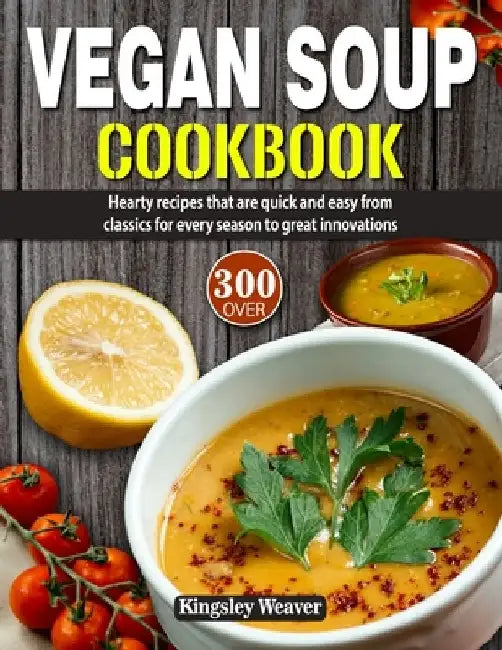 Vegan Soup Cookbook: Over 300 hearty recipes that are quick and easy from classics for every season to great innovations by Kingsley Weaver