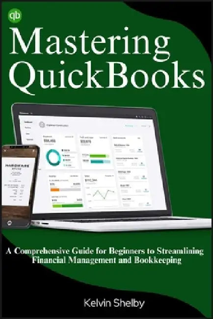 Mastering QuickBooks: A Comprehensive Guide for Beginners to Streamlining Financial Management and Bookkeeping by Kelvin Shelby
