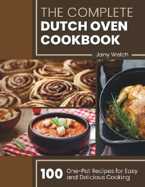 The Complete Dutch Oven Cookbook: 100 One-Pot Recipes for Easy and Delicious Cooking by Jany Welch
