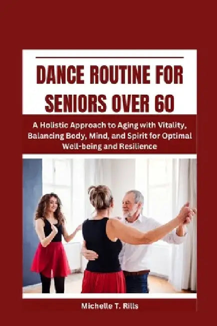 Dance Routine for Seniors Over 60: A Holistic Approach to Aging with Vitality, Balancing Body, Mind, and Spirit for Optimal Well-being and Resilience by Michelle T. Rills