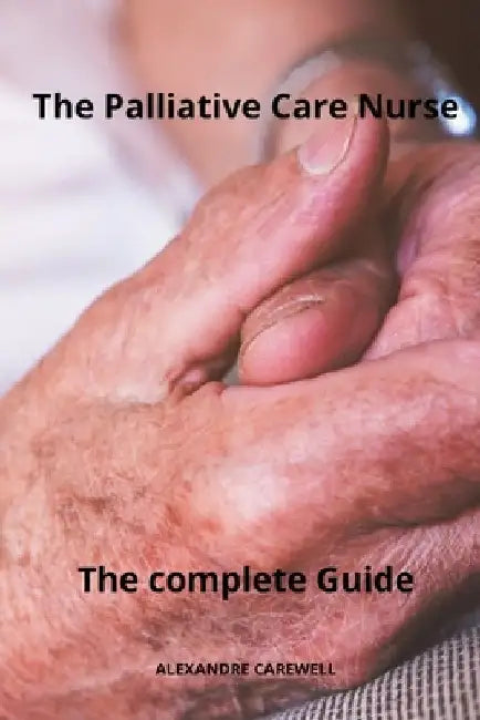 The Palliative care Nurse The complete Guide by Alexandre Carewell