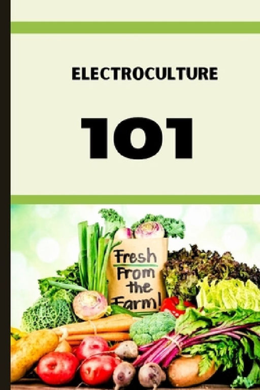 Electroculture 101: A Beginner's A-Z Guide to Growing Bigger, Better Plants with Less Work with the unmatchable power of electricity . by Andy Murray
