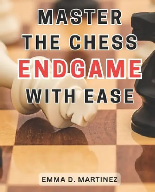 Master the Chess Endgame with Ease: Master the Chess Endgame: Essential Strategies and Tactics for Beginners to Achieve Checkmate Successfully by Emma D. Martinez