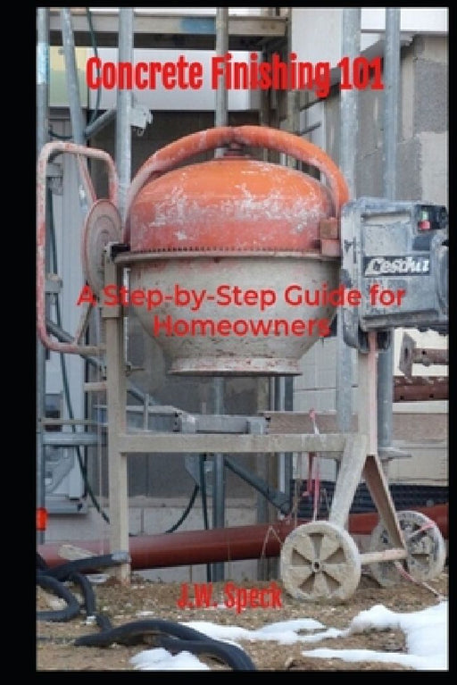 Concrete Finishing 101: A Step-by-Step Guide for Homeowners by J. W. Speck