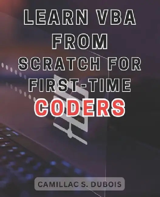 Learn VBA from Scratch for First-time Coders: Discover the Proven Techniques to Excel in VBA Programming - Ace It Like an Expert by Camillac S. DuBois