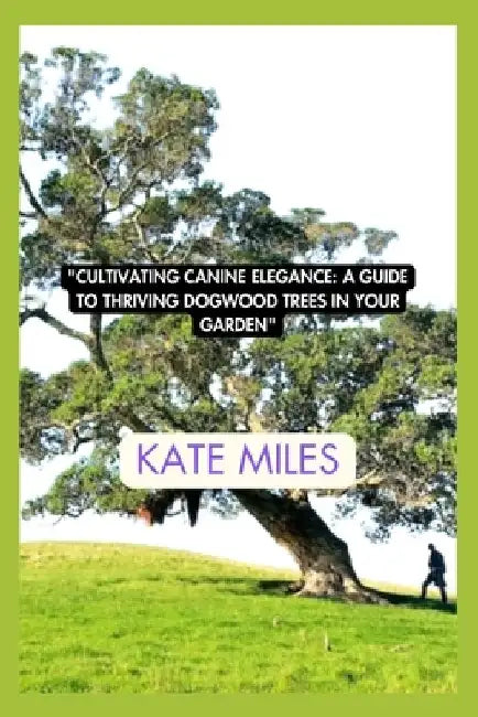 Cultivating Canine Elegance: A Guide to Thriving Dogwood Trees in Your Garden: Nurturing Vibrant Blossoms and Graceful Canopies for a Picturesque L by Kate Miles