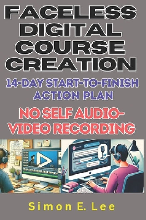 Faceless Digital Course Creation: 14-Day Start-to-Finish Action Plan (No Self Audio-Video Recording): Beginner's 1 Digital Course Every 14 Days. Build by Simon E. Lee