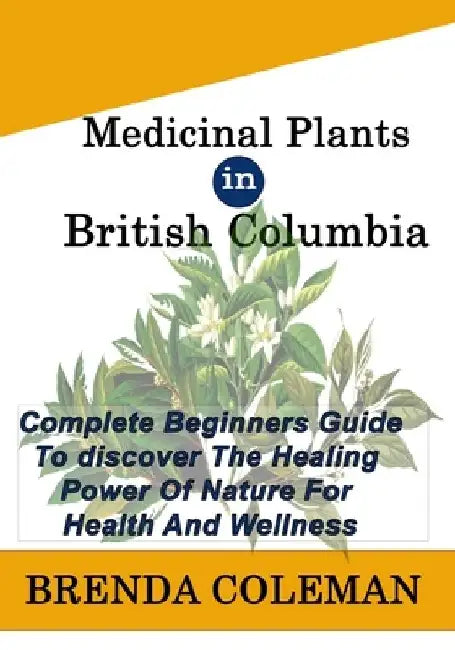 MEDICINAL PLANTs IN BRITISH COLUMBIA: Complete Beginners Guide to discover The Healing Power of Nature for Health And Wellness by Brenda Coleman