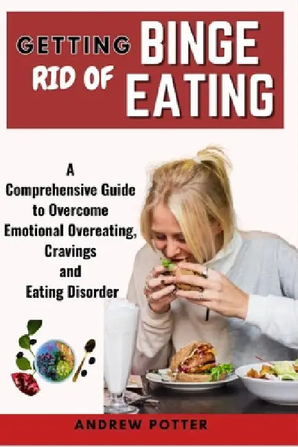 Getting Rid of Binge Eating: A Comprehensive Guide to Overcome Emotional Overeating, Cravings and Eating Disorder by Andrew Potter