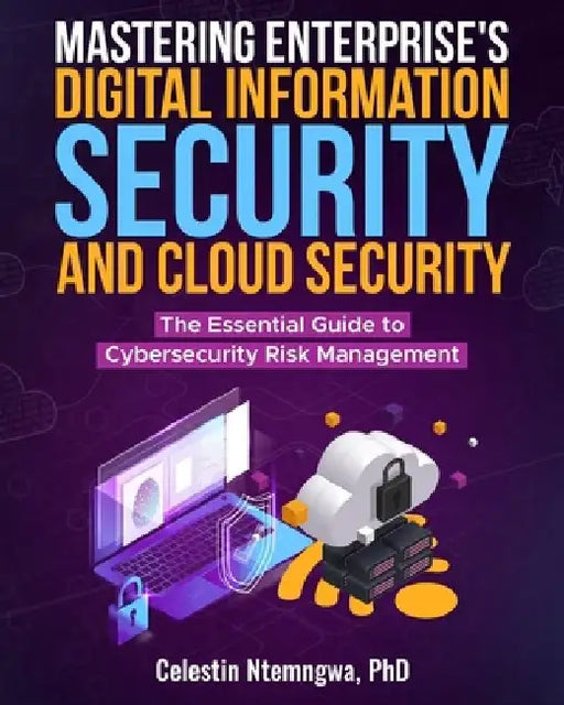 Mastering Enterprise's Digital Information Security, and Cloud Security: The Essential Guide to Cybersecurity Risk Management by Celestin Ntemngwa
